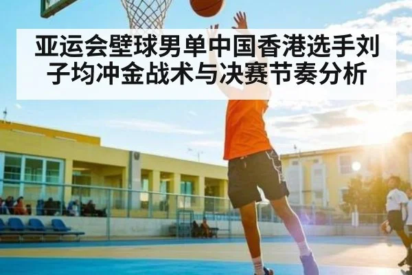 亚运会壁球男单中国香港选手刘子均冲金战术与决赛节奏分析
