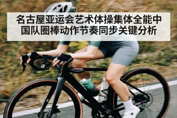 名古屋亚运会艺术体操集体全能中国队圈棒动作节奏同步关键分析