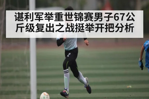 谌利军举重世锦赛男子67公斤级复出之战挺举开把分析