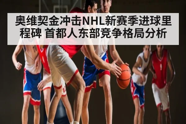 奥维契金冲击NHL新赛季进球里程碑 首都人东部竞争格局分析